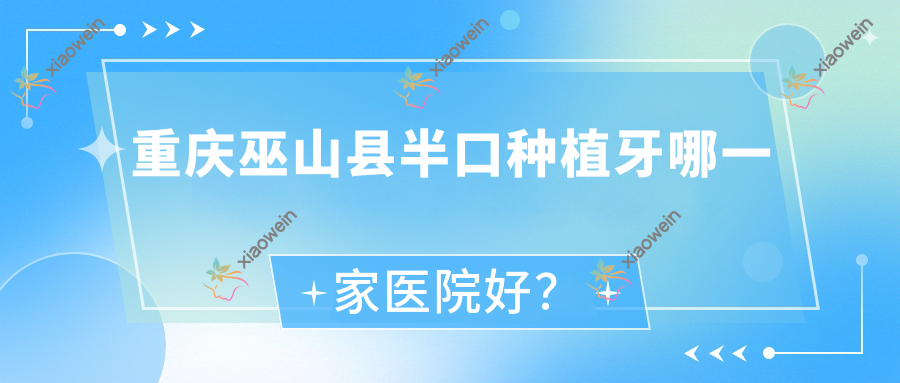 重庆巫山县半口种植牙哪一家医院好?重庆巫山县单颗种植牙/全口种植牙甄选这些