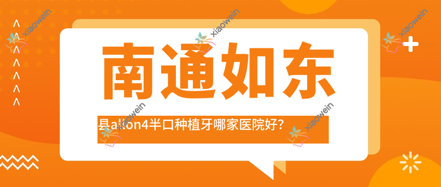 南通如东县allon4半口种植牙哪家医院好？南通如东县半口即刻负重种植牙/半口即刻种植牙甄选这几个