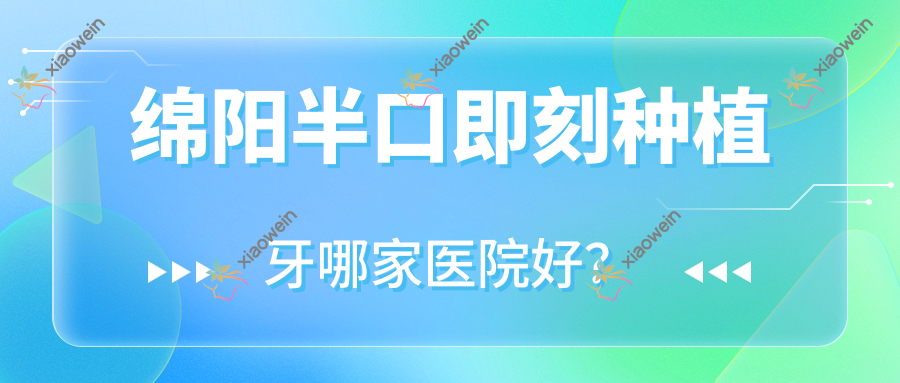 绵阳半口即刻种植牙哪家医院好？排名前十医院有涪城万合龙城馨康/叶齿维乐