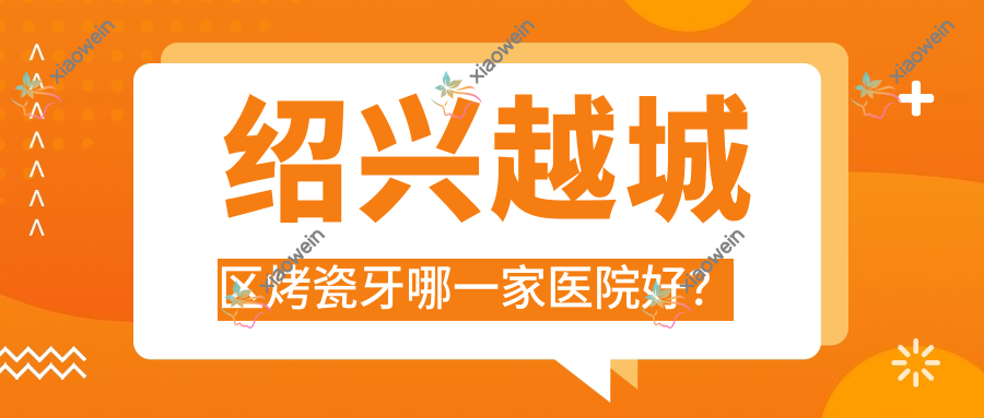 绍兴越城区烤瓷牙哪一家医院好？绍兴越城区树脂贴面/牙齿断裂可选这几个