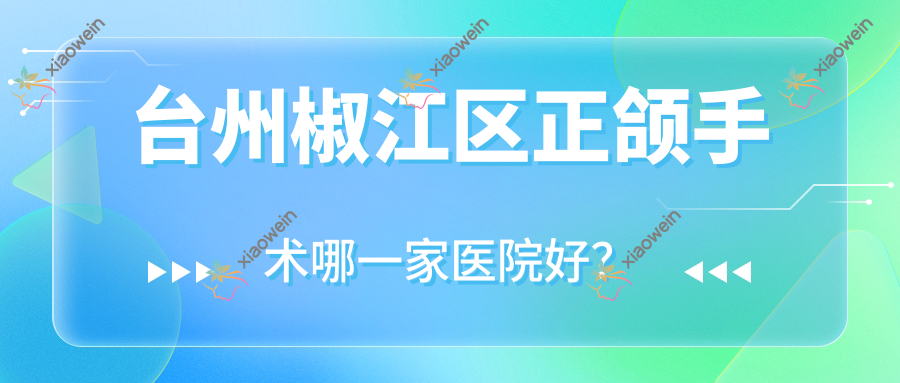 台州椒江区正颌手术哪一家医院好？台州椒江区深覆合正颌手术/偏颌正颌手术选择这几个