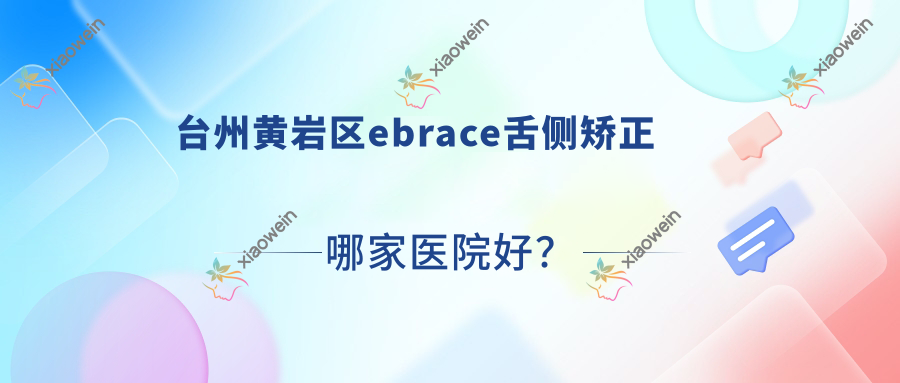 台州黄岩区ebrace舌侧矫正哪家医院好？台州黄岩区ebrace舌侧矫正的医院有台州路桥亚非/温岭太平未尔