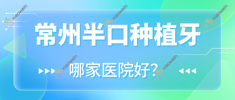 常州半口种植牙哪家医院好?常州多颗种植牙/全口种植牙可选这几家