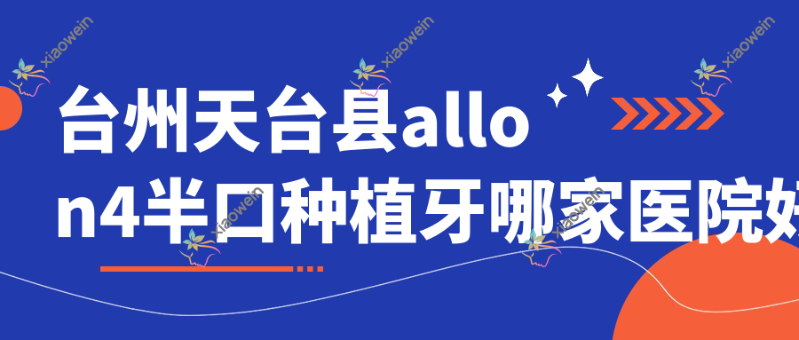 台州天台县allon4半口种植牙哪家医院好？排名前十医院有台州天台博仕专科医院/临海顶新