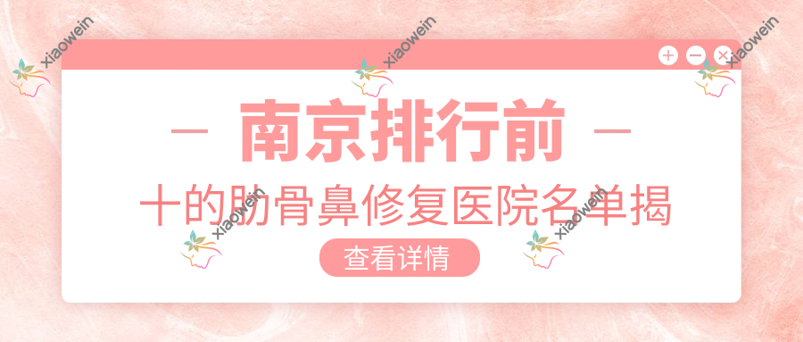 南京排行前十的肋骨鼻修复医院名单揭秘(推荐南京肋骨鼻修复不错的十家医院)