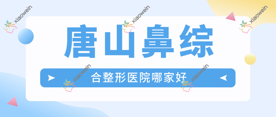 唐山鼻综合哪家好？推荐唐山鼻综合靠谱还正规的医院