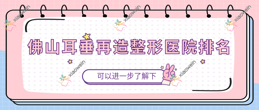 佛山耳垂再造医院排名前列的佛山广大做耳畸形修复很好