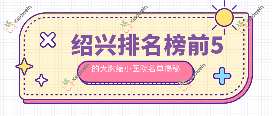 绍兴排名榜前5的大胸缩小医院名单揭秘