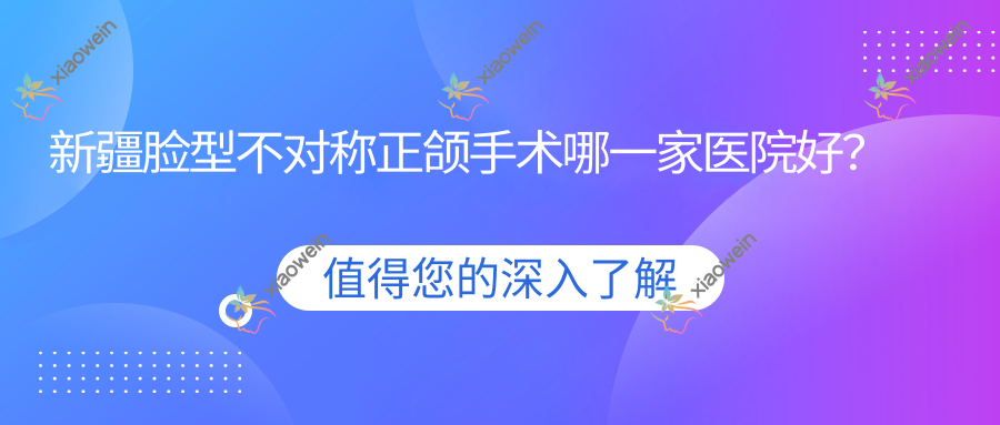 新疆脸型不对称正颌手术哪一家医院好？