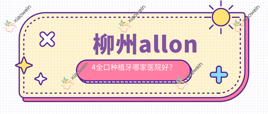 柳州allon4全口种植牙哪家医院好？