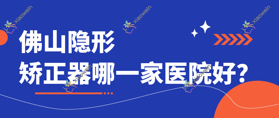 佛山隐形矫正器哪一家医院好？