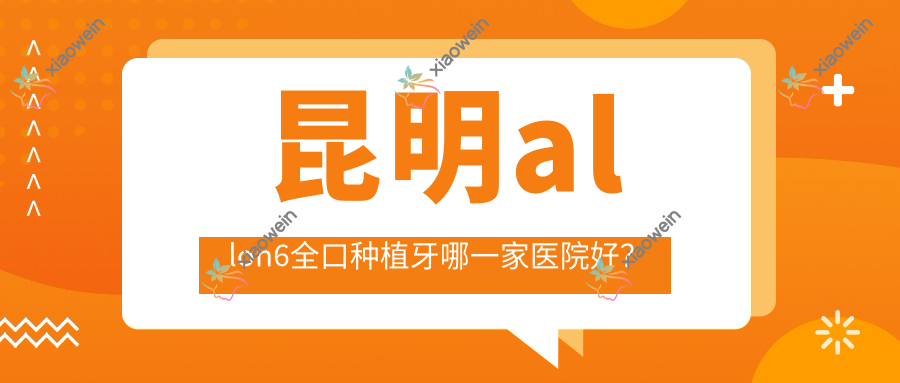 昆明allon6全口种植牙哪一家医院好？