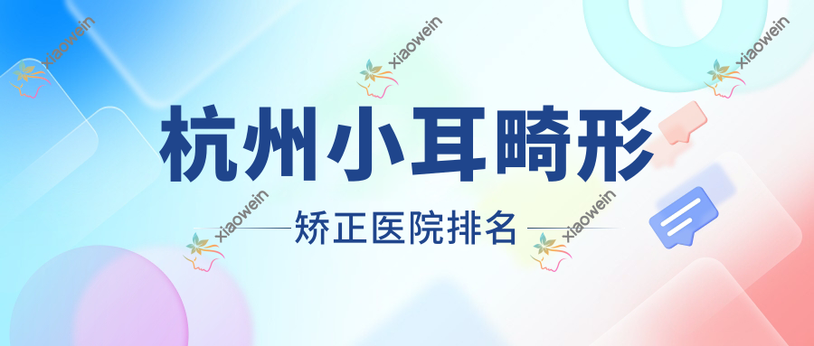 杭州小耳畸形矫正好的医院排名，亲们真实评价医院分享