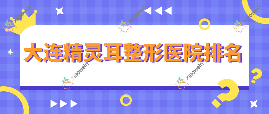 大连精灵耳医院排名榜:耳垂再造/耳畸形修复和成人耳再造医院推荐
