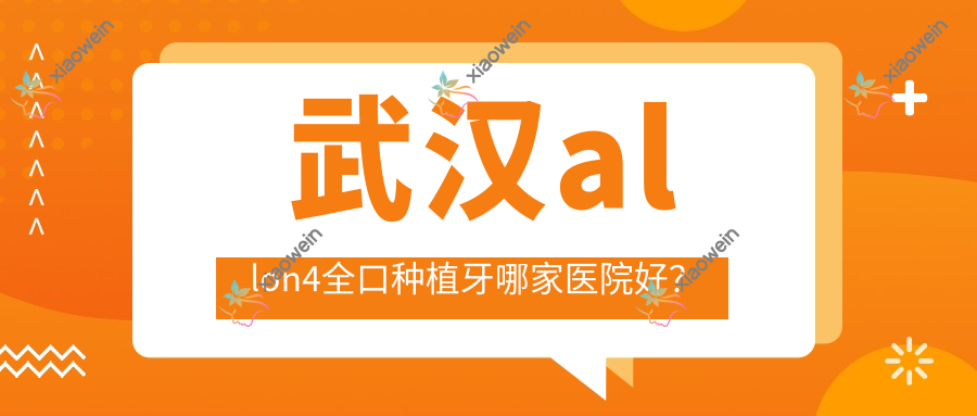 武汉allon4全口种植牙哪家医院好？武汉全口种植牙/全口即刻负重种植牙甄选这几个