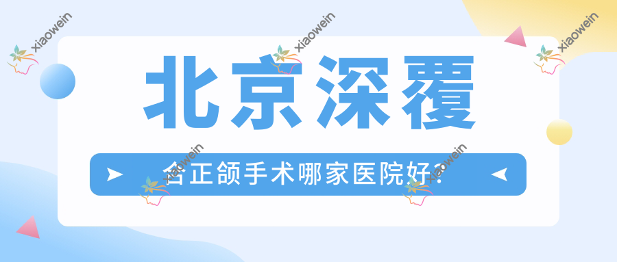 北京深覆合正颌手术哪家医院好？