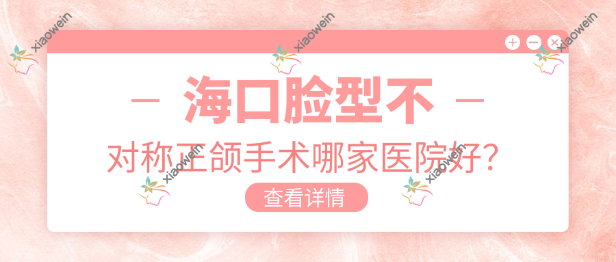 海口脸型不对称正颌手术哪家医院好？