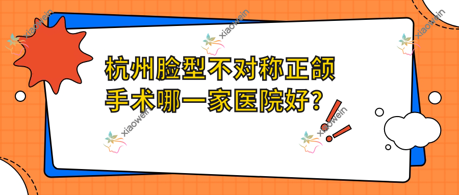 杭州脸型不对称正颌手术哪一家医院好？