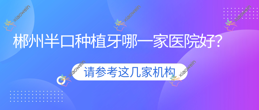 郴州半口种植牙哪一家医院好？