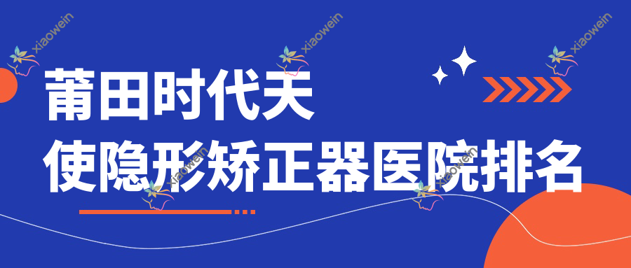 莆田时代天使隐形矫正器医院排名