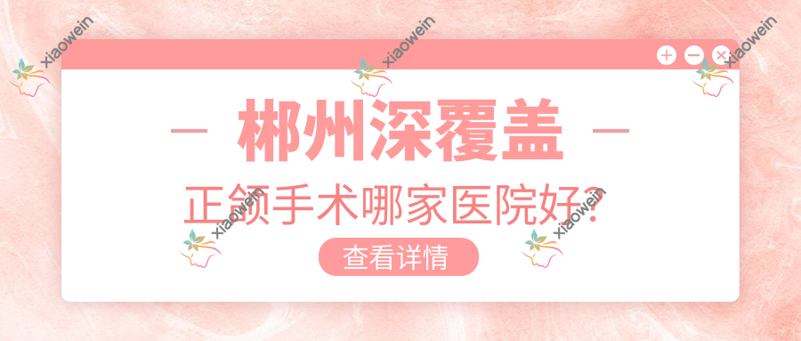 郴州深覆盖正颌手术哪家医院好？
