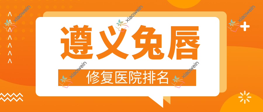 遵义兔唇修复医院排名
