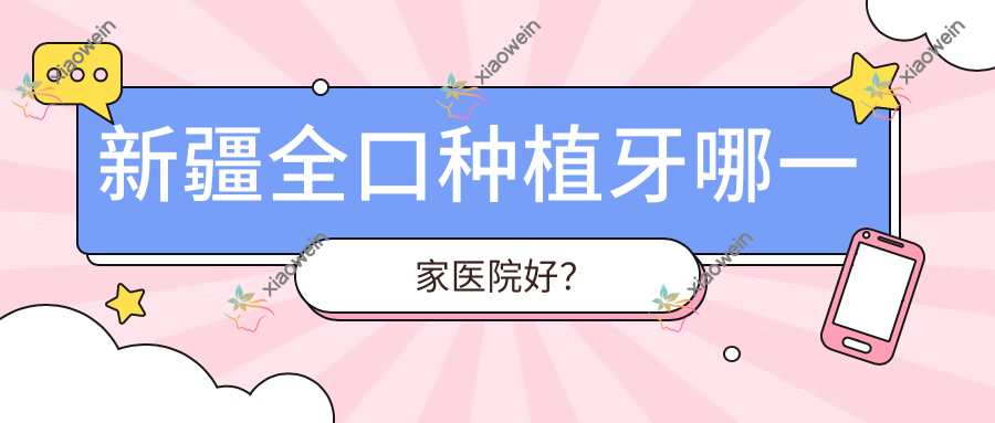 新疆全口种植牙哪一家医院好？