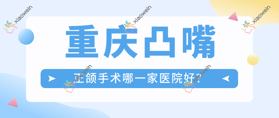 重庆凸嘴正颌手术哪一家医院好？