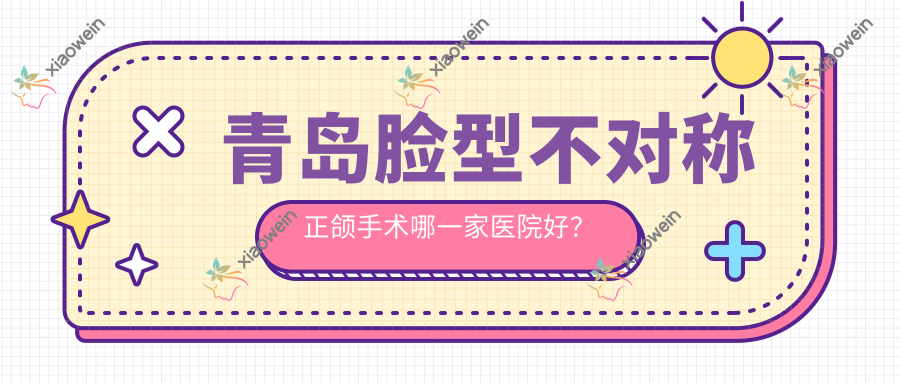 青岛脸型不对称正颌手术哪一家医院好？