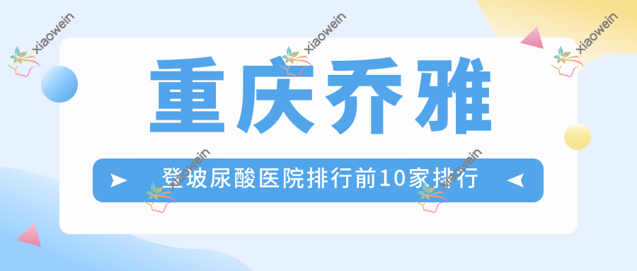 重庆乔雅登玻尿酸医院排行前10家排行