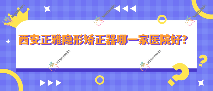 西安正雅隐形矫正器哪一家医院好？