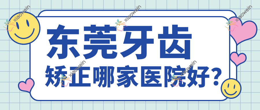 东莞牙齿矫正哪家医院好？