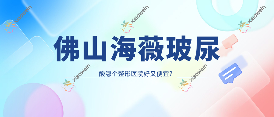 佛山海薇玻尿酸哪个医院好又便宜？梦露、华美价格也不贵