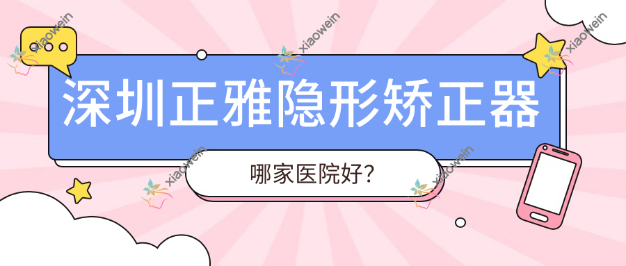 深圳正雅隐形矫正器哪家医院好？
