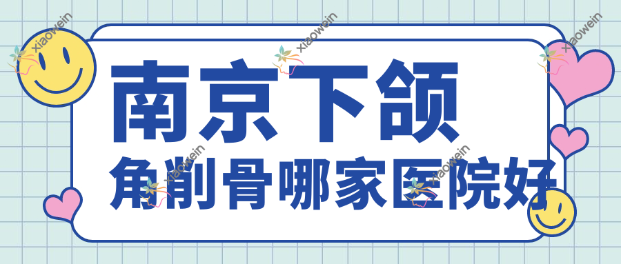 南京下颌角削骨哪家医院好 南京下颌角削骨哪家医院好