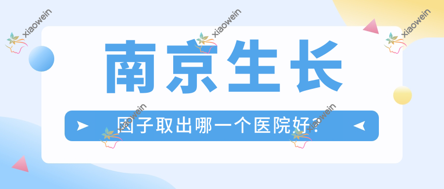 南京生长因子取出哪一个医院好？