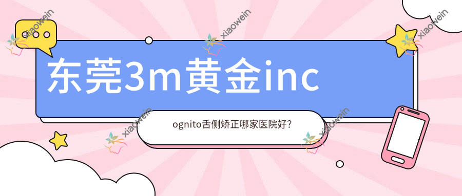 东莞3m黄金incognito舌侧矫正哪家医院好？