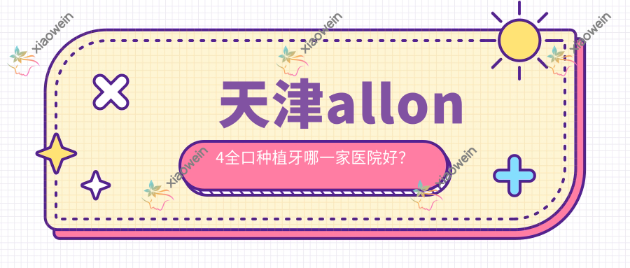 天津allon4全口种植牙哪一家医院好？