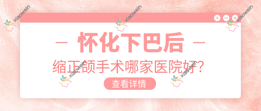 怀化下巴后缩正颌手术哪家医院好？