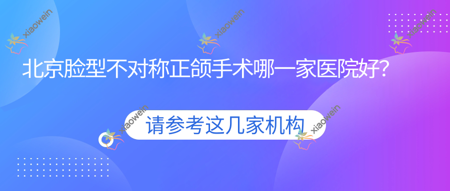 北京脸型不对称正颌手术哪一家医院好？