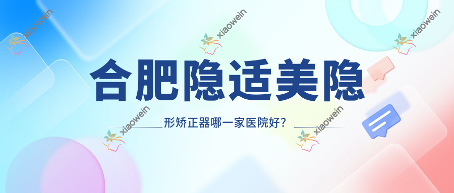 合肥隐适美隐形矫正器哪一家医院好？