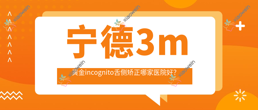宁德3m黄金incognito舌侧矫正哪家医院好？