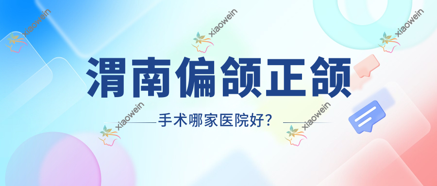 渭南偏颌正颌手术哪家医院好？