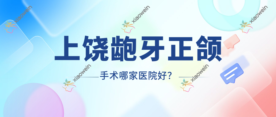 上饶龅牙正颌手术哪家医院好？