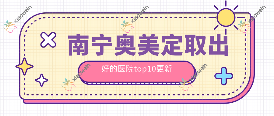 南宁奥美定取出好的医院top10更新