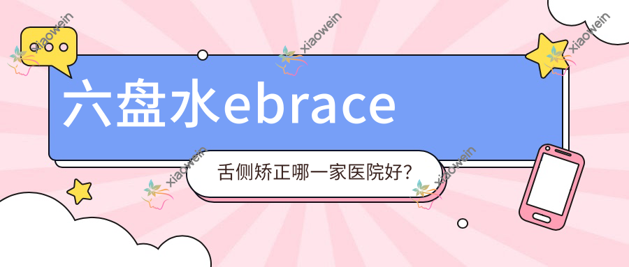 六盘水ebrace舌侧矫正哪一家医院好？