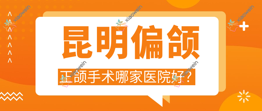 昆明偏颌正颌手术哪家医院好？
