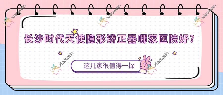 长沙时代天使隐形矫正器哪家医院好？