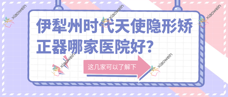 伊犁州时代天使隐形矫正器哪家医院好？