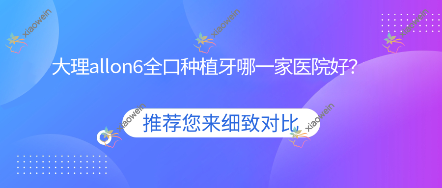 大理allon6全口种植牙哪一家医院好？